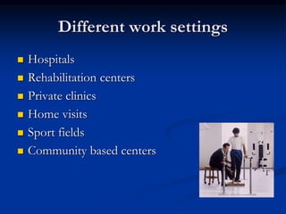Different work settings
 Hospitals
 Rehabilitation centers
 Private clinics
 Home visits
 Sport fields
 Community based centers
 
