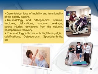 10
Gerontology: loss of mobility and functionality
of the elderly patient.
Traumatology and orthopaedics: sprains,
fractures, dislocations, muscular breakage,
sports injuries, deviations from the column,
postoperative recovery.
Rheumatology:arthrosis,arthritis,Fibromyalgia,
calcifications, Osteoporosis, Spondylarthritis,
etc
 