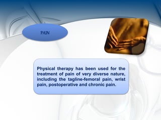 PAIN
Physical therapy has been used for the
treatment of pain of very diverse nature,
including the tagline-femoral pain, wrist
pain, postoperative and chronic pain.
 
