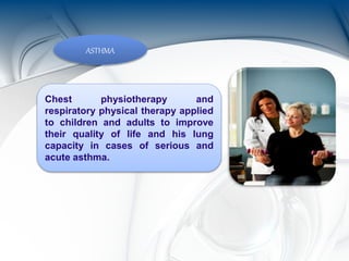 ASTHMA
Chest physiotherapy and
respiratory physical therapy applied
to children and adults to improve
their quality of life and his lung
capacity in cases of serious and
acute asthma.
 