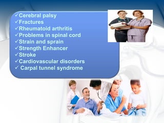 Cerebral palsy
Fractures
Rheumatoid arthritis
Problems in spinal cord
Strain and sprain
Strength Enhancer
Stroke
Cardiovascular disorders
 Carpal tunnel syndrome
 