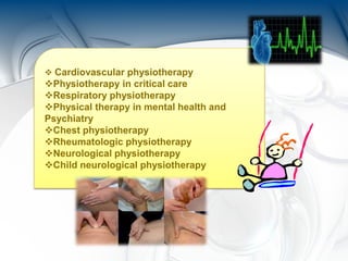  Cardiovascular physiotherapy
Physiotherapy in critical care
Respiratory physiotherapy
Physical therapy in mental health and
Psychiatry
Chest physiotherapy
Rheumatologic physiotherapy
Neurological physiotherapy
Child neurological physiotherapy
 