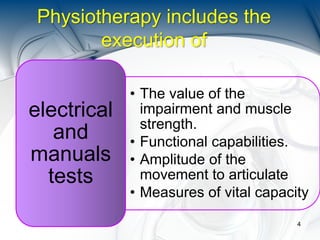 Physiotherapy includes the
execution of
• The value of the
impairment and muscle
strength.
• Functional capabilities.
• Amplitude of the
movement to articulate
• Measures of vital capacity
electrical
and
manuals
tests
4
 