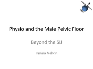 Physio and the Male Pelvic Floor

         Beyond the SIJ

           Irmina Nahon
 