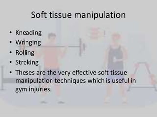 Soft tissue manipulation
• Kneading
• Wringing
• Rolling
• Stroking
• Theses are the very effective soft tissue
manipulation techniques which is useful in
gym injuries.
 