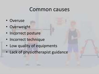 Common causes
• Overuse
• Overweight
• Incorrect posture
• Incorrect technique
• Low quality of equipments
• Lack of physiotherapist guidance
 