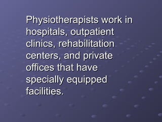 Physiotherapists work inPhysiotherapists work in
hospitals, outpatienthospitals, outpatient
clinics, rehabilitationclinics, rehabilitation
centers, and privatecenters, and private
offices that haveoffices that have
specially equippedspecially equipped
facilities.facilities.
 