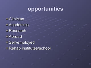 opportunities
ClinicianClinician
AcademicsAcademics
ResearchResearch
AbroadAbroad
Self-employedSelf-employed
Rehab institutes/schoolRehab institutes/school
 
