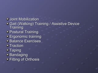 Joint MobilizationJoint Mobilization
Gait (Walking) Training / Assistive DeviceGait (Walking) Training / Assistive Device
TrainingTraining
Postural TrainingPostural Training
Ergonomic trainingErgonomic training
Balance ExercisesBalance Exercises
TractionTraction
TapingTaping
BandagingBandaging
Fitting of OrthosisFitting of Orthosis
 