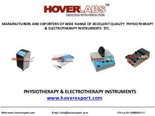 MANUFACTURERS AND EXPORTERS OF WIDE RANGE OF EXCELLENT QUALITY PHYSIOTHERAPY
& ELECTROTHERAPY INSTRUMENTS ETC.
PHYSIOTHERAPY & ELECTROTHERAPY INSTRUMENTS
www.hoverexport.com
Ph no.+91-9466693111Email :info@hoverexport.comWeb:www.hoverexport.com
 