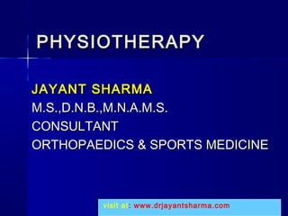 PHYSIOTHERAPYPHYSIOTHERAPY
JAYANT SHARMAJAYANT SHARMA
M.S.,D.N.B.,M.N.A.M.S.M.S.,D.N.B.,M.N.A.M.S.
CONSULTANTCONSULTANT
ORTHOPAEDICS & SPORTS MEDICINEORTHOPAEDICS & SPORTS MEDICINE
visit at: www.drjayantsharma.com
 