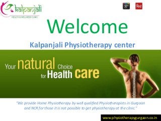 Welcome
Kalpanjali Physiotherapy center
www.physiotherapygurgaon.co.in
“We provide Home Physiotherapy by well qualified Physiotherapists in Gurgaon
and NCR for those it is not possible to get physiotherapy at the clinic.”
 
