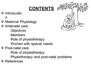 Introductio
n
CONTENTS
 Maternal Physiology
 Antenatal care:
Objectives
Members
Role of physiotherapy
Women with special needs
 Post-natal care:
Role of physiotherapy
Physiotherapy and post-natal problems
 References
 