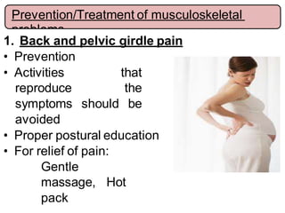 1. Back and pelvic girdle pain
• Prevention
• Activities that
reproduce the
symptoms should be
avoided
• Proper postural education
• For relief of pain:
Gentle
massage, Hot
pack
Prevention/Treatment of musculoskeletal
problems
 