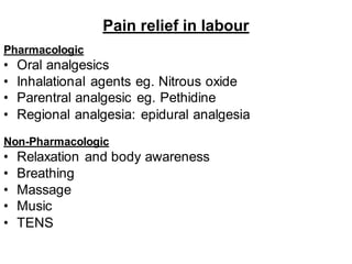 Pain relief in labour
Pharmacologic
• Oral analgesics
• Inhalational agents eg. Nitrous oxide
• Parentral analgesic eg. Pethidine
• Regional analgesia: epidural analgesia
Non-Pharmacologic
• Relaxation and body awareness
• Breathing
• Massage
• Music
• TENS
 