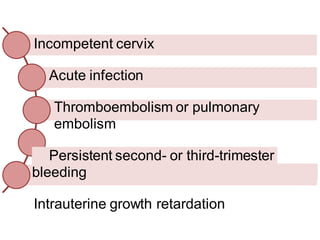 Incompetent cervix
Acute infection
Thromboembolism or pulmonary
embolism
Persistent second- or third-trimester
bleeding
Intrauterine growth retardation
 