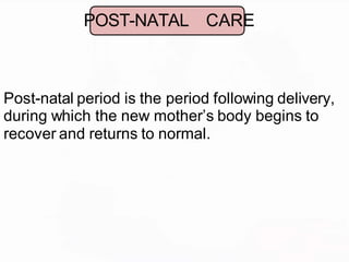 POST-NATAL CARE
Post-natal period is the period following delivery,
during which the new mother’s body begins to
recover and returns to normal.
 