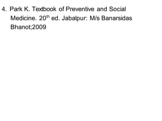4. Park K. Textbook of Preventive and Social
Medicine. 20th
ed. Jabalpur: M/s Banarsidas
Bhanot;2009
 