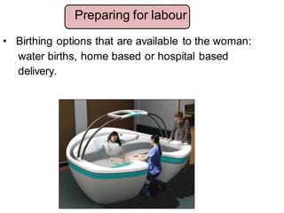 • Birthing options that are available to the woman:
water births, home based or hospital based
delivery.
Preparing for labour
 