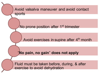 Avoid valsalva maneuver and avoid contact
sports
No prone position after 1st
trimester
Avoid exercises in supine after 4th
month
“No pain, no gain” does not apply
Fluid must be taken before, during, & after
exercise to avoid dehydration
 