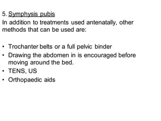5. Symphysis pubis
In addition to treatments used antenatally, other
methods that can be used are:
• Trochanter belts or a full pelvic binder
• Drawing the abdomen in is encouraged before
moving around the bed.
• TENS, US
• Orthopaedic aids
 