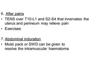 6. After pains
• TENS over T10-L1 and S2-S4 that innervates the
uterus and perineum may relieve pain
• Exercises
7. Abdominal induration
• Moist pack or SWD can be given to
resolve the intramuscular haematoma
 