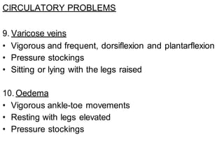 CIRCULATORY PROBLEMS
9. Varicose veins
• Vigorous and frequent, dorsiflexion and plantarflexion
• Pressure stockings
• Sitting or lying with the legs raised
10. Oedema
• Vigorous ankle-toe movements
• Resting with legs elevated
• Pressure stockings
 