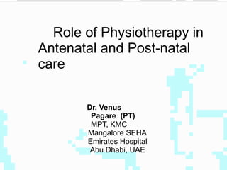 Role of Physiotherapy in
Antenatal and Post-natal
care
Dr. Venus
Pagare (PT)
MPT, KMC
Mangalore SEHA
Emirates Hospital
Abu Dhabi, UAE
 