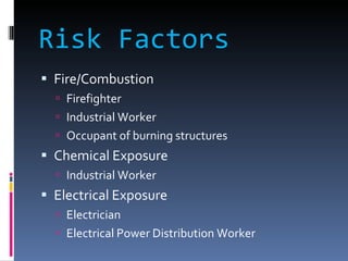 Risk Factors Fire/Combustion Firefighter Industrial Worker Occupant of burning structures Chemical Exposure Industrial Worker Electrical Exposure Electrician Electrical Power Distribution Worker 