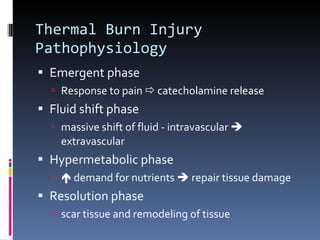 Thermal Burn Injury Pathophysiology Emergent phase Response to pain    catecholamine release Fluid shift phase massive shift of fluid - intravascular    extravascular Hypermetabolic phase    demand for nutrients    repair tissue damage Resolution phase scar tissue and remodeling of tissue 