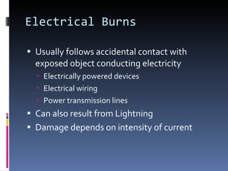 Electrical Burns Usually follows accidental contact with exposed object conducting electricity Electrically powered devices Electrical wiring Power transmission lines Can also result from Lightning Damage depends on intensity of current 