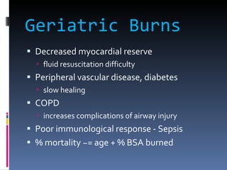 Geriatric Burns Decreased myocardial reserve fluid resuscitation difficulty Peripheral vascular disease, diabetes slow healing COPD increases complications of airway injury Poor immunological response - Sepsis % mortality ~= age + % BSA burned 