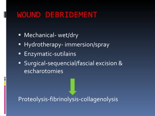 WOUND DEBRIDEMENT Mechanical- wet/dry Hydrotherapy- immersion/spray Enzymatic-sutilains Surgical-sequencial/fascial excision & escharotomies Proteolysis-fibrinolysis-collagenolysis 