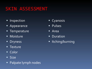 SKIN ASSESSMENT Inspection Appearance Temperature Moisture Dryness Texture Color Size Palpate lymph nodes Cyanosis Pulses Area Duration Itching/burning 