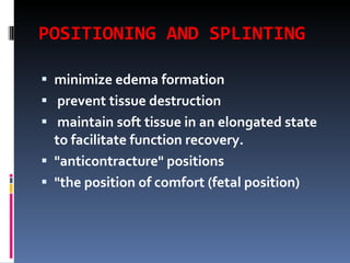 POSITIONING AND SPLINTING minimize edema formation prevent tissue destruction  maintain soft tissue in an elongated state to facilitate function recovery. "anticontracture" positions "the position of comfort (fetal position) 