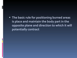 The basic rule for positioning burned areas is place and maintain the body part in the opposite plane and direction to which it will potentially contract 
