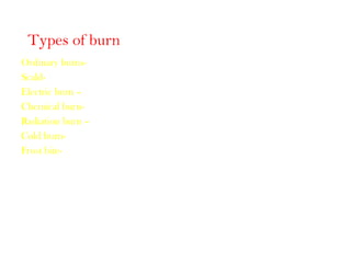 Types of burn
Ordinary burns-
Scald-
Electric burn –
Chemical burn-
Radiation burn –
Cold burn-
Frost bite-
 