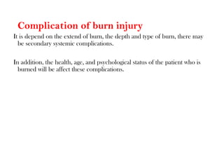 Complication of burn injury
It is depend on the extend of burn, the depth and type of burn, there may
be secondary systemic complications.
In addition, the health, age, and psychological status of the patient who is
burned will be affect these complications.
 