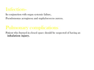 Infection-
In conjunction with organ systemic failure,
Pseudomonas aeruginosa and staphylococcus aureus.
Pulmonary complications
Patient who burned in closed space should be suspected of having an
inhalation injury.
 