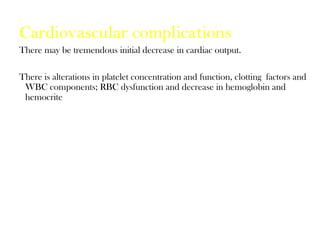 Cardiovascular complications
There may be tremendous initial decrease in cardiac output.
There is alterations in platelet concentration and function, clotting factors and
WBC components; RBC dysfunction and decrease in hemoglobin and
hemocrite
 