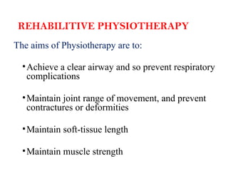REHABILITIVE PHYSIOTHERAPY
The aims of Physiotherapy are to:
•Achieve a clear airway and so prevent respiratory
complications
•Maintain joint range of movement, and prevent
contractures or deformities
•Maintain soft-tissue length
•Maintain muscle strength
 