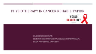 PHYSIOTHERAPY IN CANCER REHABILITATION
DR. SHILPASREE SAHA (PT)
LECTURER, SIKKIM PROFESSIONAL COLLEGE OF PHYSIOTHERAPY,
SIKKIM PROFESSIONAL UNIVERSITY
 