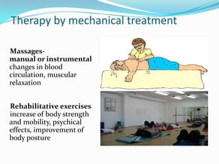 Therapy by mechanical treatment
Massagesmanual or instrumental
changes in blood
circulation, muscular
relaxation
Rehabilitative exercises
increase of body strength
and mobility, psychical
effects, improvement of
body posture

 