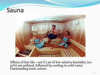 Sauna

Effects of hot (80 - 100°C) air of low relative humidity (1030%) are utilised, followed by cooling in cold water.
Outstanding tonic action.
17

 