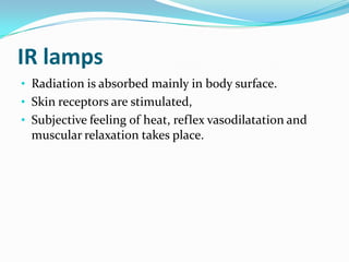 IR lamps
• Radiation is absorbed mainly in body surface.
• Skin receptors are stimulated,
• Subjective feeling of heat, reflex vasodilatation and

muscular relaxation takes place.

 