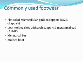 Commonly used footwear
• Flat soled Microcellular-padded slippers (MCR

chappals)
• Low molded shoe with arch support & metatarsal pad
(ASMP)
• Metatarsal bar
• Molded boot

 