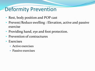 Deformity Prevention
• Rest, body position and POP cast
• Prevent/Reduce swelling : Elevation, active and passive

exercise
• Providing hand, eye and foot protection.
• Prevention of contractures
• Exercises
• Active exercises
• Passive exercises

 