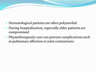 • Dermatological patients are often polymorbid
• During hospitalization, especially older patients are

compromised
• Physiotherapeutic care can prevent complications such
as pulmonary affection or joint contractures

 