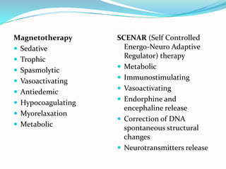 Magnetotherapy
 Sedative
 Trophic
 Spasmolytic
 Vasoactivating
 Antiedemic
 Hypocoagulating
 Myorelaxation
 Metabolic

SCENAR (Self Controlled
Energo-Neuro Adaptive
Regulator) therapy
 Metabolic
 Immunostimulating
 Vasoactivating
 Endorphine and
encephaline release
 Correction of DNA
spontaneous structural
changes
 Neurotransmitters release

 