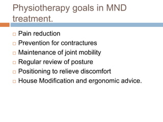 Physiotherapy goals in MND
treatment.
 Pain reduction
 Prevention for contractures
 Maintenance of joint mobility
 Regular review of posture
 Positioning to relieve discomfort
 House Modification and ergonomic advice.
 